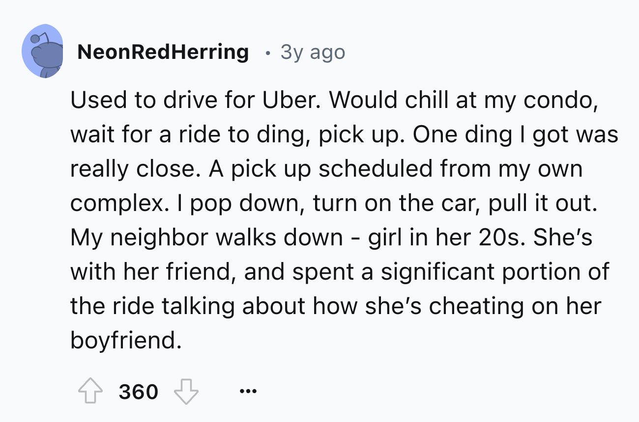 screenshot - Neon Red Herring . 3y ago Used to drive for Uber. Would chill at my condo, wait for a ride to ding, pick up. One ding I got was really close. A pick up scheduled from my own complex. I pop down, turn on the car, pull it out. My neighbor walks